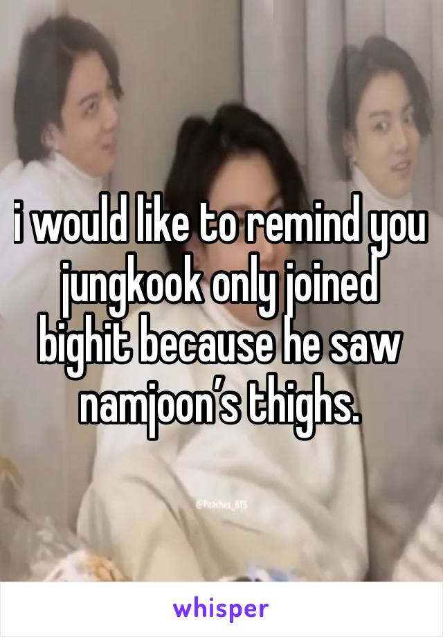 i would like to remind you jungkook only joined bighit because he saw namjoon’s thighs.