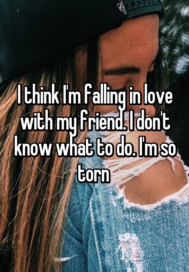 I think I'm falling in love with my friend. I don't know what to do. I'm so torn 