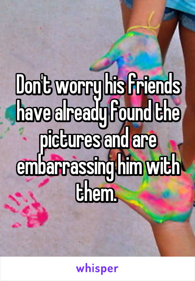 Don't worry his friends have already found the pictures and are embarrassing him with them. 