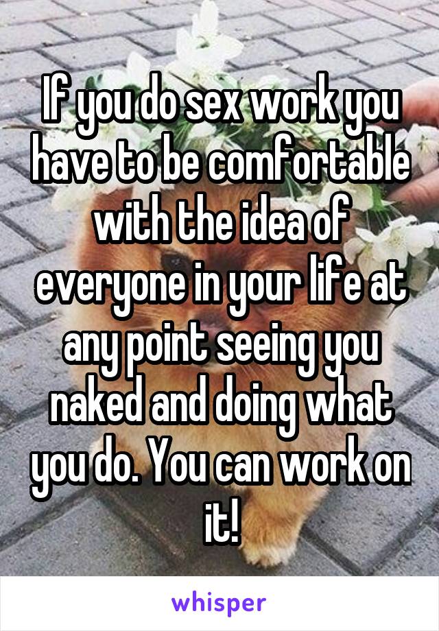 If you do sex work you have to be comfortable with the idea of everyone in your life at any point seeing you naked and doing what you do. You can work on it!