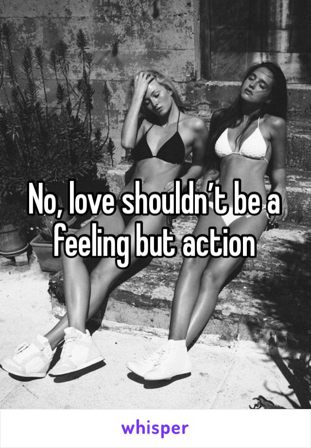 No, love shouldn’t be a feeling but action 