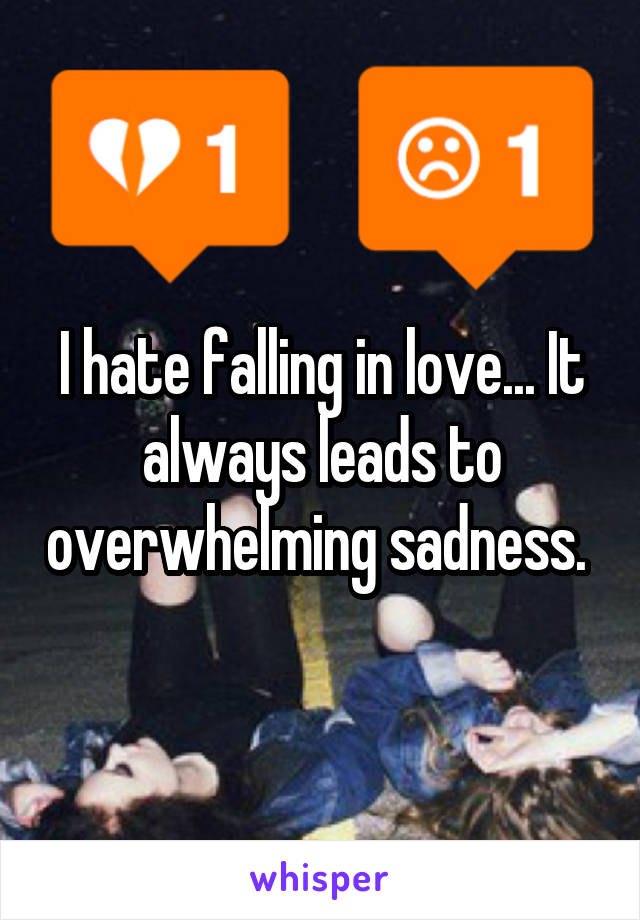 I hate falling in love... It always leads to overwhelming sadness. 