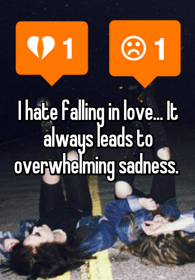 I hate falling in love... It always leads to overwhelming sadness. 