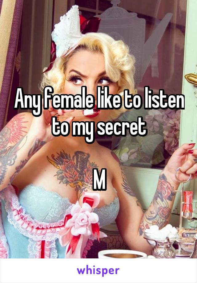 Any female like to listen to my secret

M