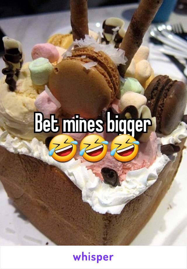 Bet mines bigger
🤣🤣🤣