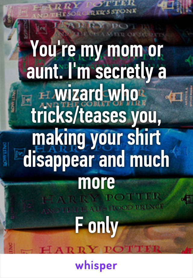 You're my mom or aunt. I'm secretly a wizard who tricks/teases you, making your shirt disappear and much more

F only