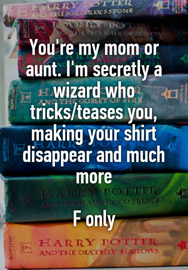 You're my mom or aunt. I'm secretly a wizard who tricks/teases you, making your shirt disappear and much more

F only