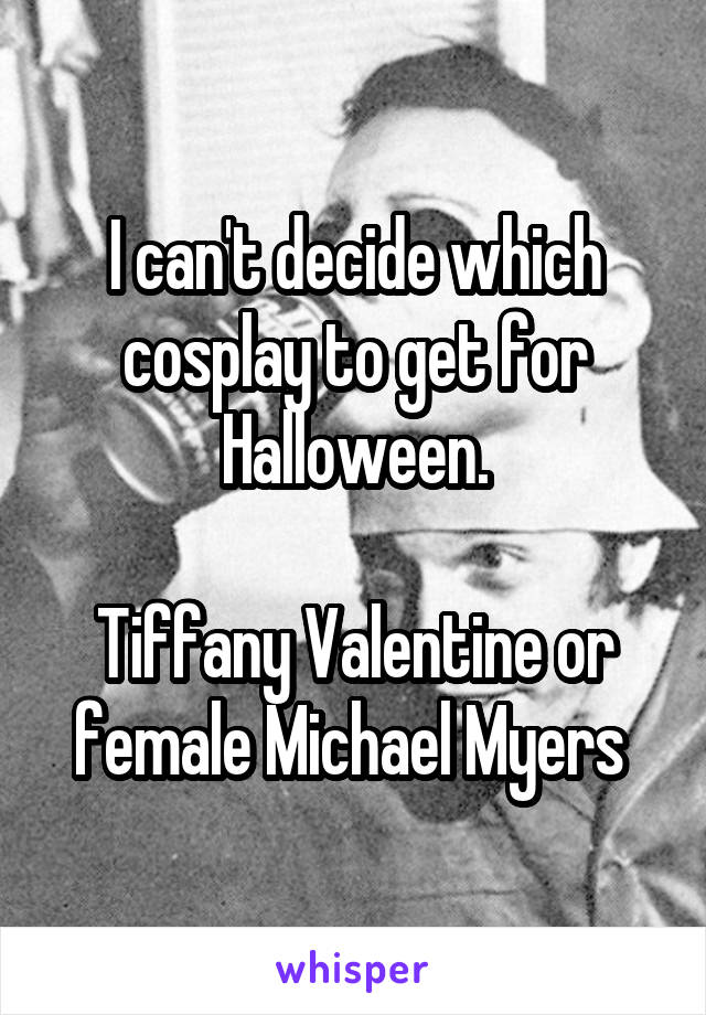 I can't decide which cosplay to get for Halloween.

Tiffany Valentine or female Michael Myers 