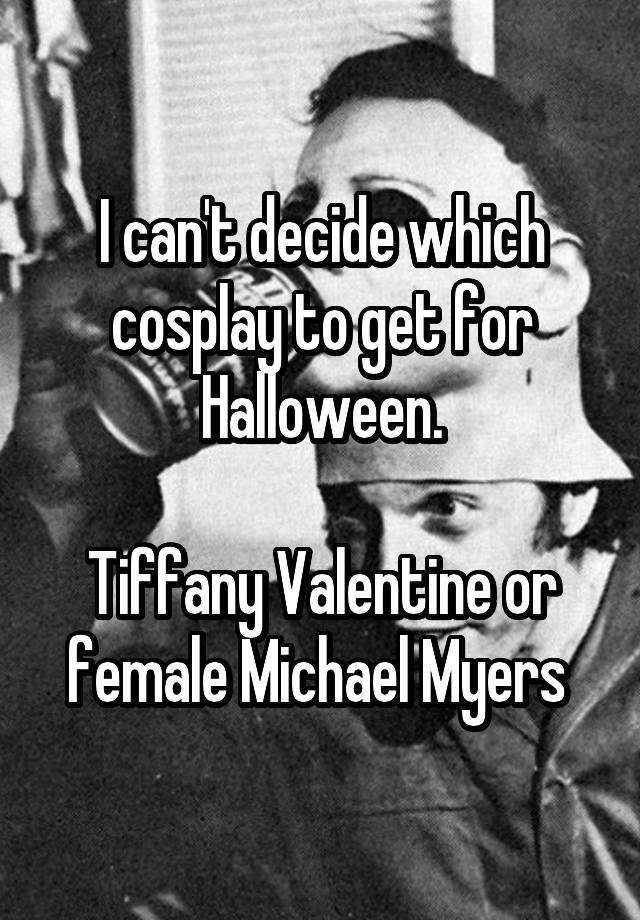 I can't decide which cosplay to get for Halloween.

Tiffany Valentine or female Michael Myers 