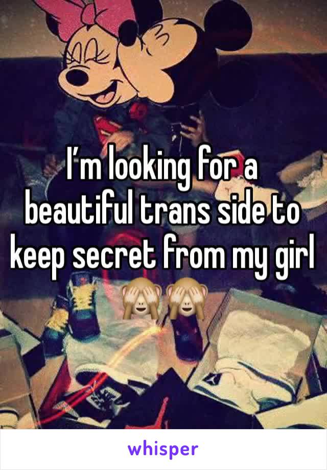 I’m looking for a beautiful trans side to keep secret from my girl 🙈🙈