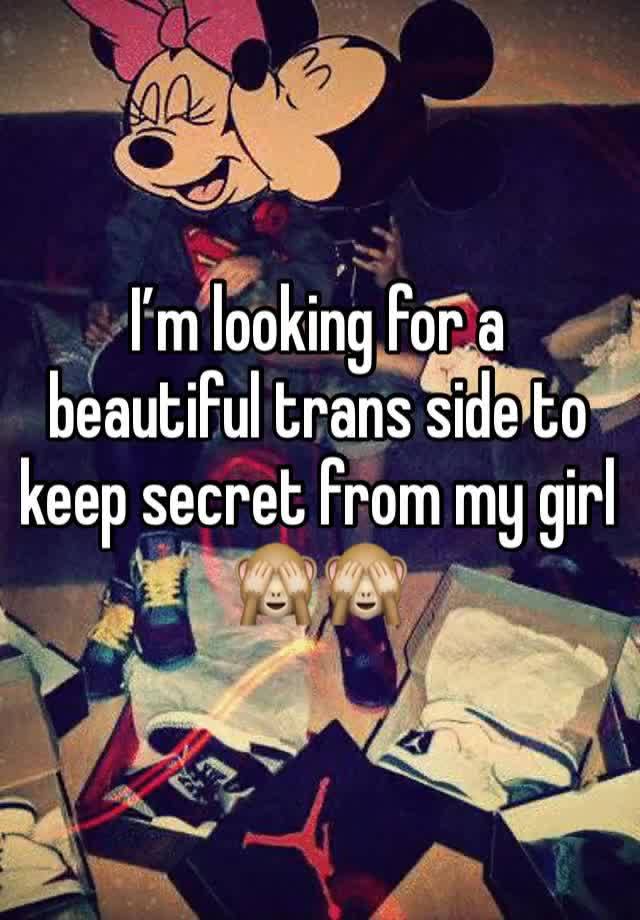 I’m looking for a beautiful trans side to keep secret from my girl 🙈🙈