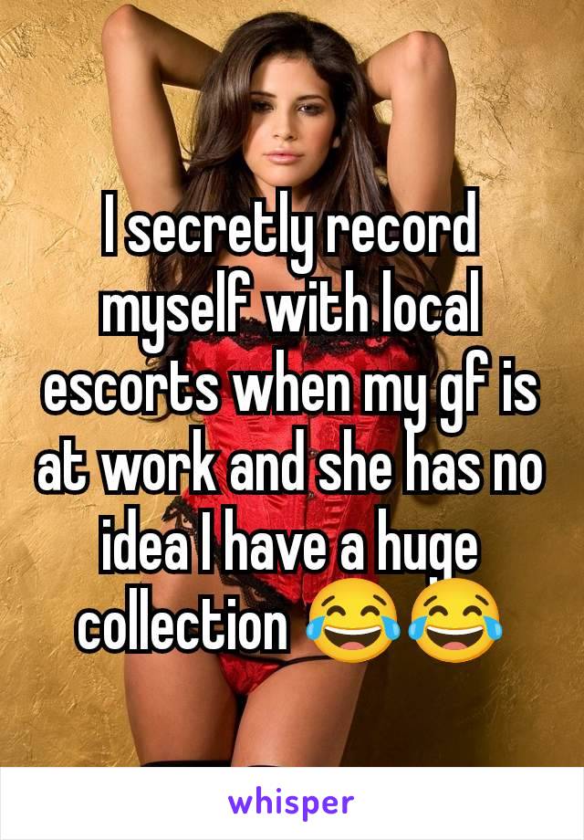 I secretly record myself with local escorts when my gf is at work and she has no idea I have a huge collection 😂😂