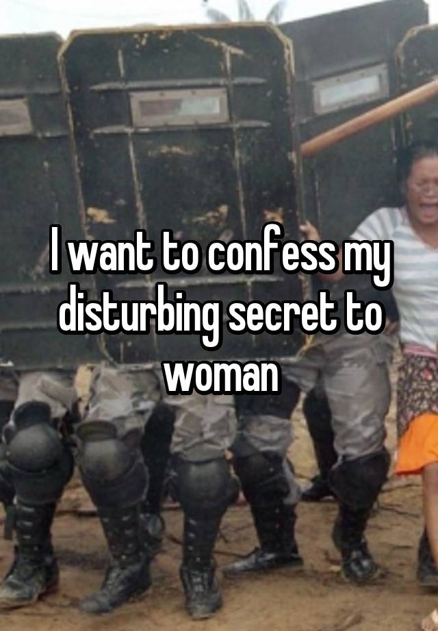 I want to confess my disturbing secret to woman