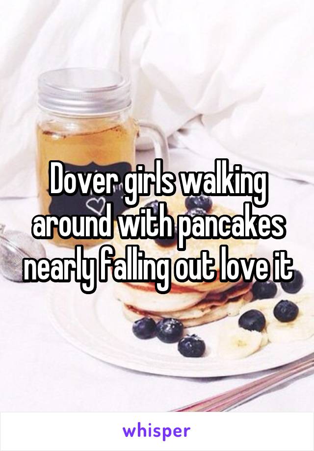 Dover girls walking around with pancakes nearly falling out love it