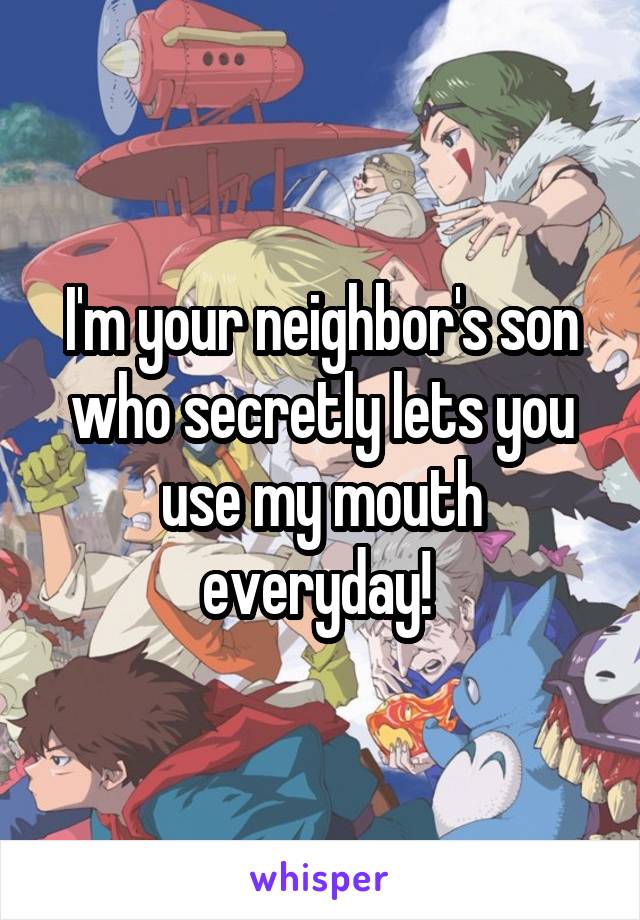 I'm your neighbor's son who secretly lets you use my mouth everyday! 