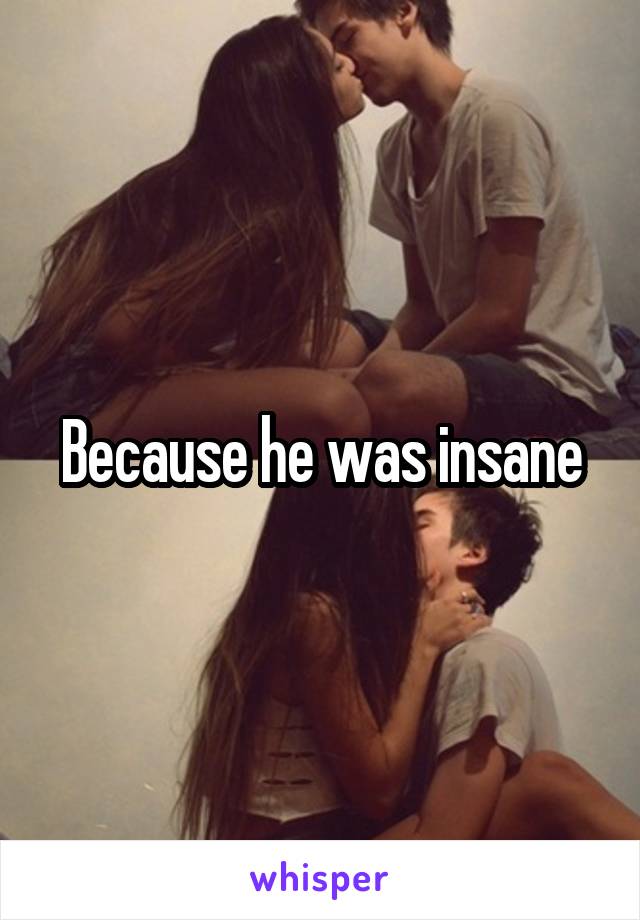 Because he was insane