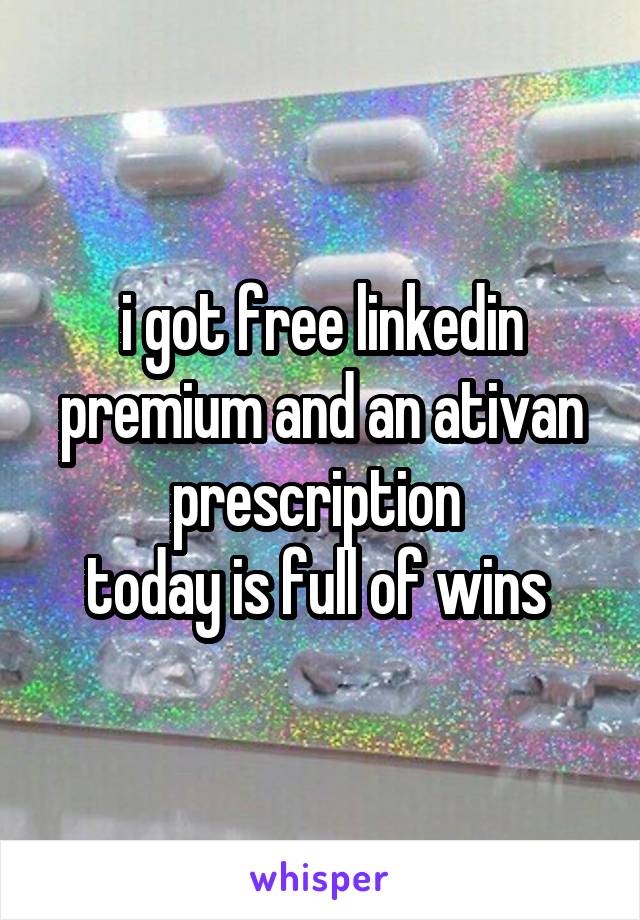 i got free linkedin premium and an ativan prescription 
today is full of wins 