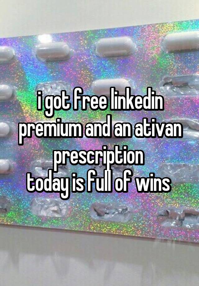 i got free linkedin premium and an ativan prescription 
today is full of wins 