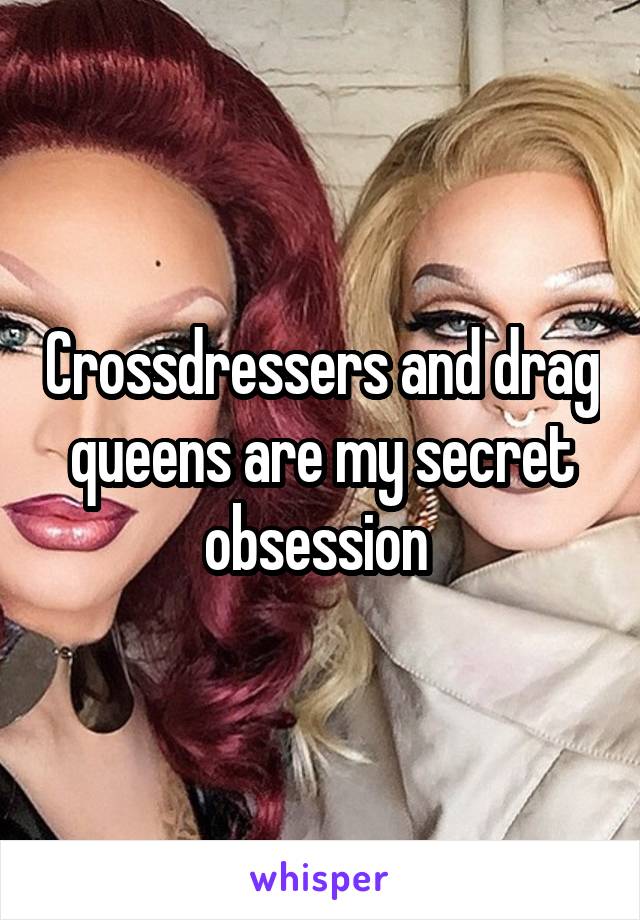 Crossdressers and drag queens are my secret obsession 