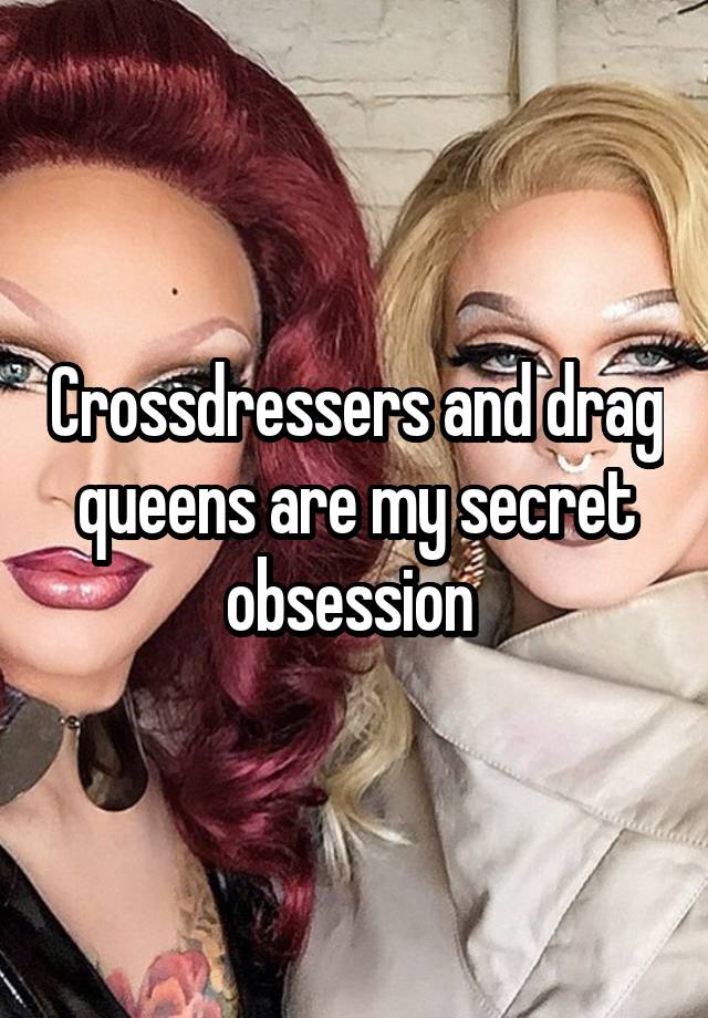 Crossdressers and drag queens are my secret obsession 