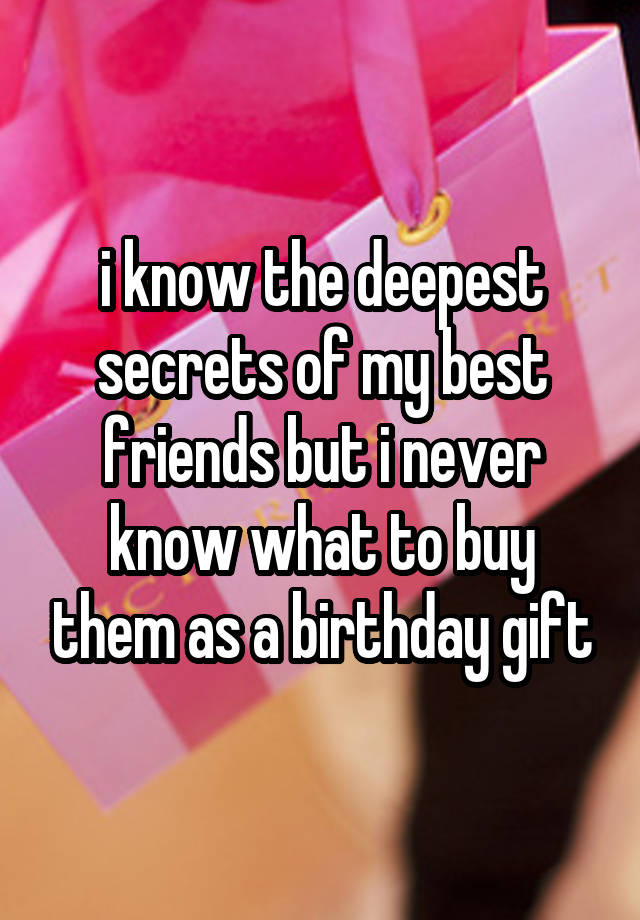 i know the deepest secrets of my best friends but i never know what to buy them as a birthday gift