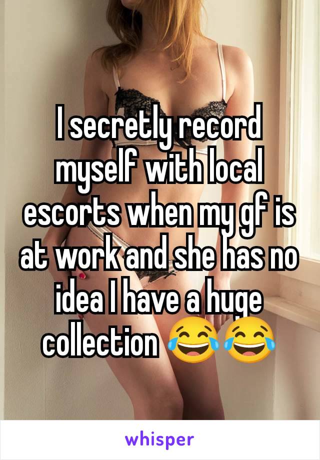 I secretly record myself with local escorts when my gf is at work and she has no idea I have a huge collection 😂😂