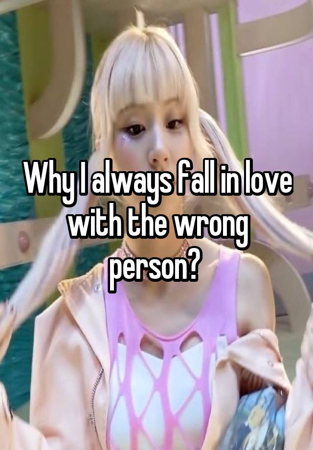 Why I always fall in love with the wrong person? 