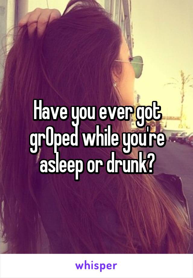 Have you ever got grOped while you're asleep or drunk?