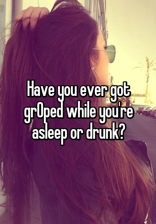 Have you ever got grOped while you're asleep or drunk?