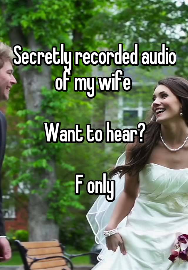 Secretly recorded audio of my wife 

Want to hear?

F only
