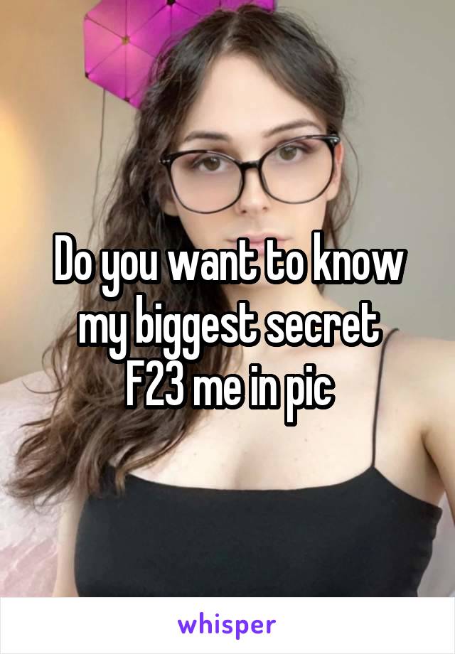 Do you want to know my biggest secret
F23 me in pic