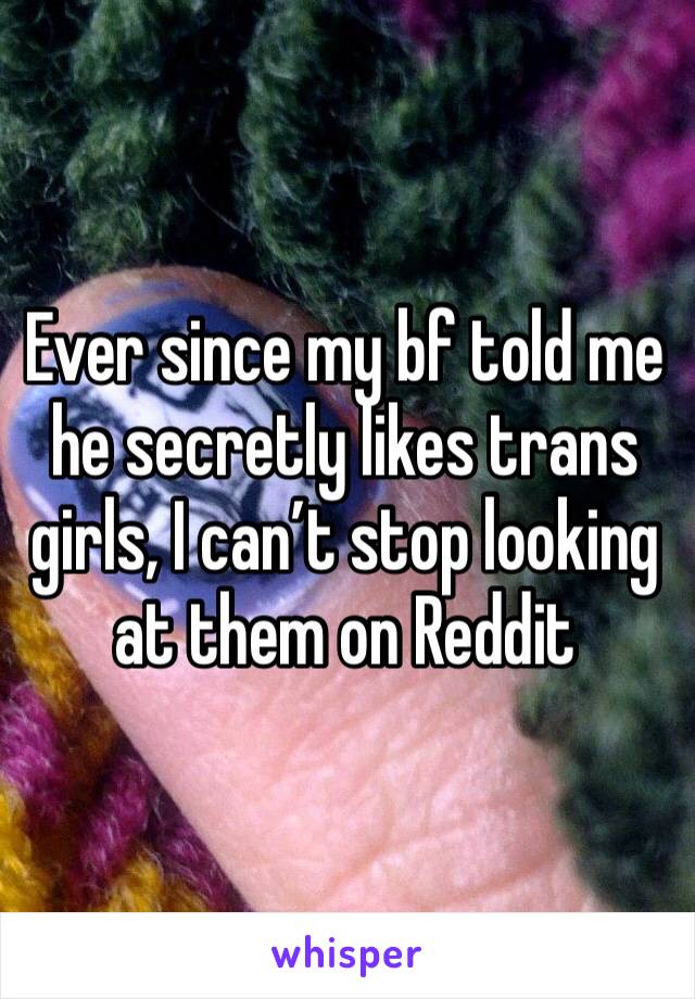 Ever since my bf told me he secretly likes trans girls, I can’t stop looking at them on Reddit