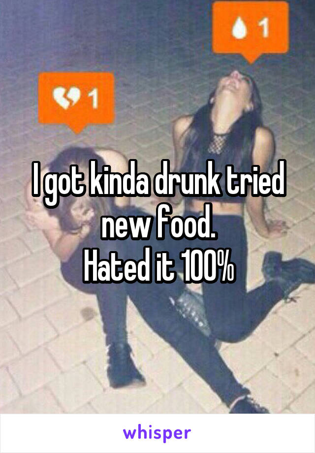 I got kinda drunk tried new food.
Hated it 100%