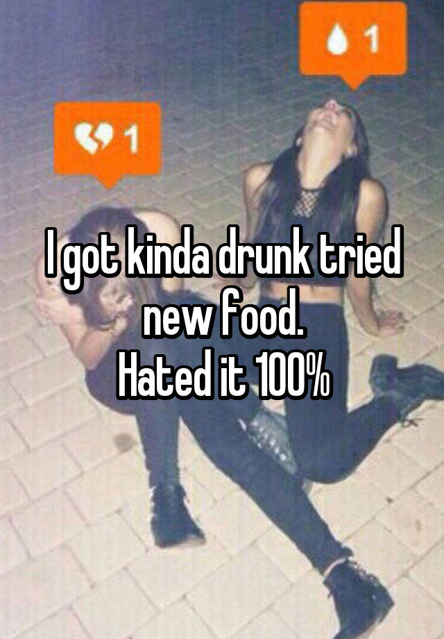 I got kinda drunk tried new food.
Hated it 100%