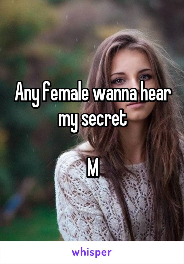 Any female wanna hear my secret

M