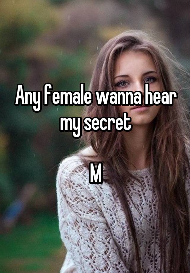 Any female wanna hear my secret

M