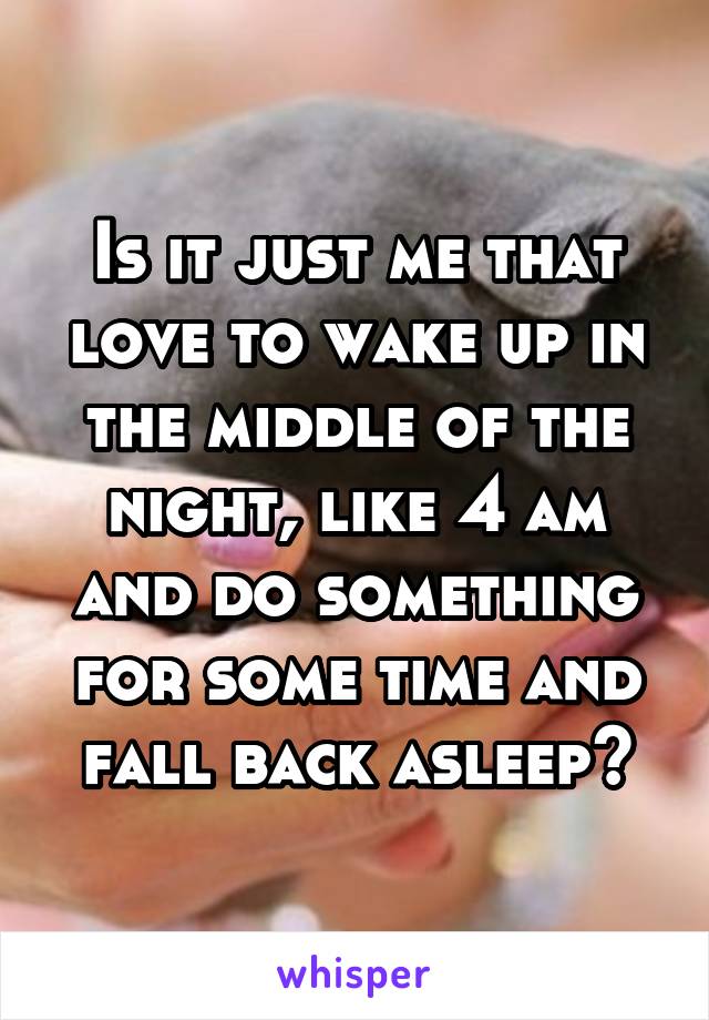 Is it just me that love to wake up in the middle of the night, like 4 am and do something for some time and fall back asleep?