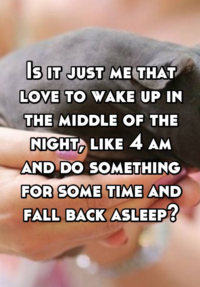 Is it just me that love to wake up in the middle of the night, like 4 am and do something for some time and fall back asleep?