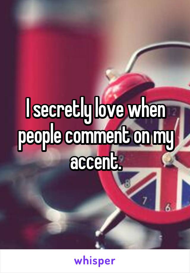 I secretly love when people comment on my accent.