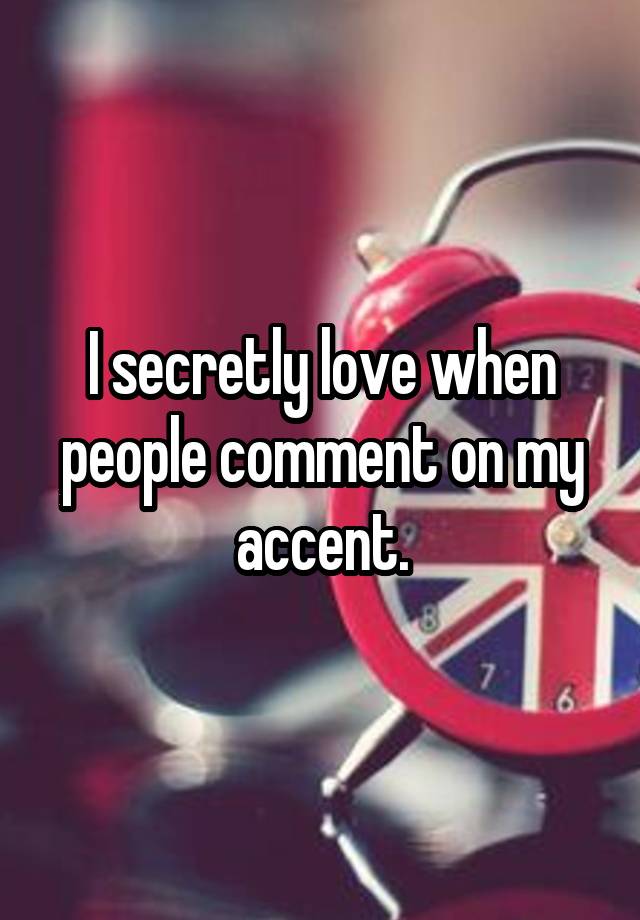 I secretly love when people comment on my accent.