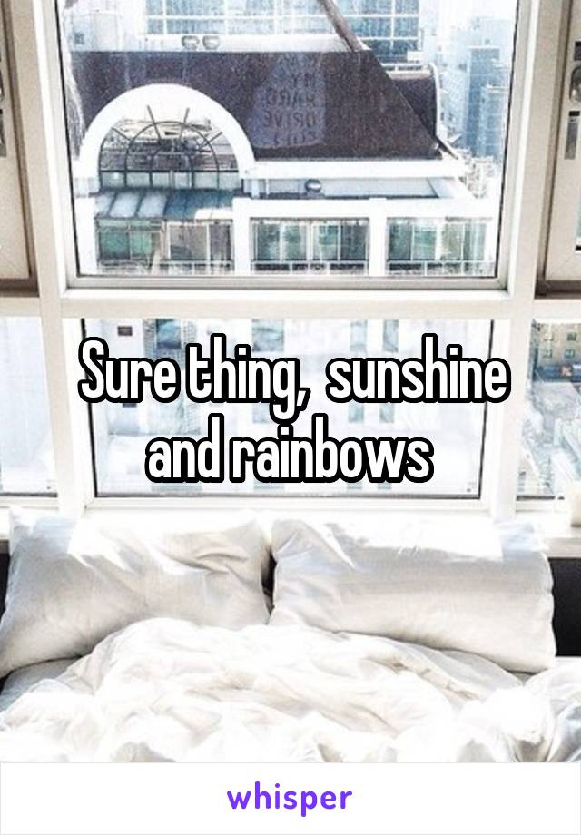 Sure thing,  sunshine and rainbows 