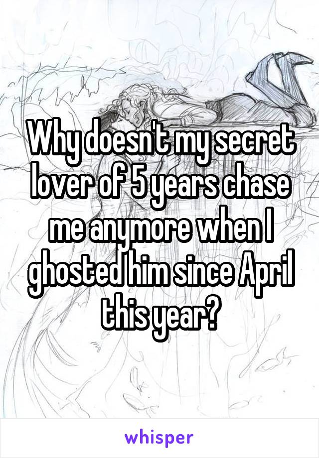 Why doesn't my secret lover of 5 years chase me anymore when I ghosted him since April this year?