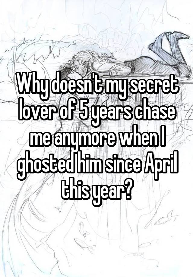 Why doesn't my secret lover of 5 years chase me anymore when I ghosted him since April this year?