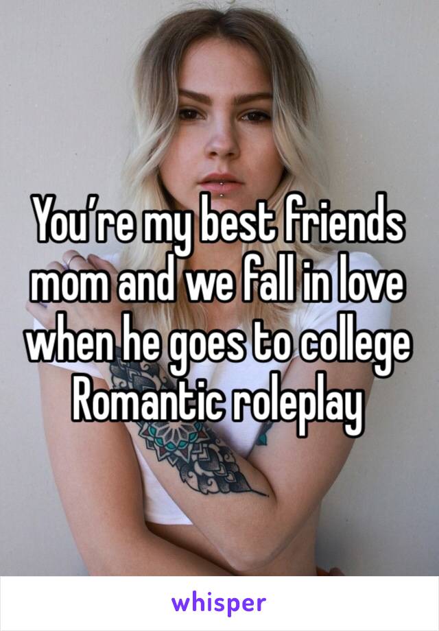 You’re my best friends mom and we fall in love when he goes to college
Romantic roleplay 