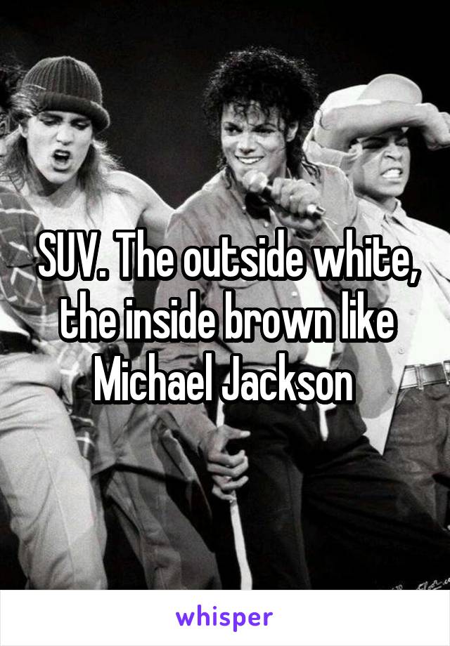 SUV. The outside white, the inside brown like Michael Jackson 