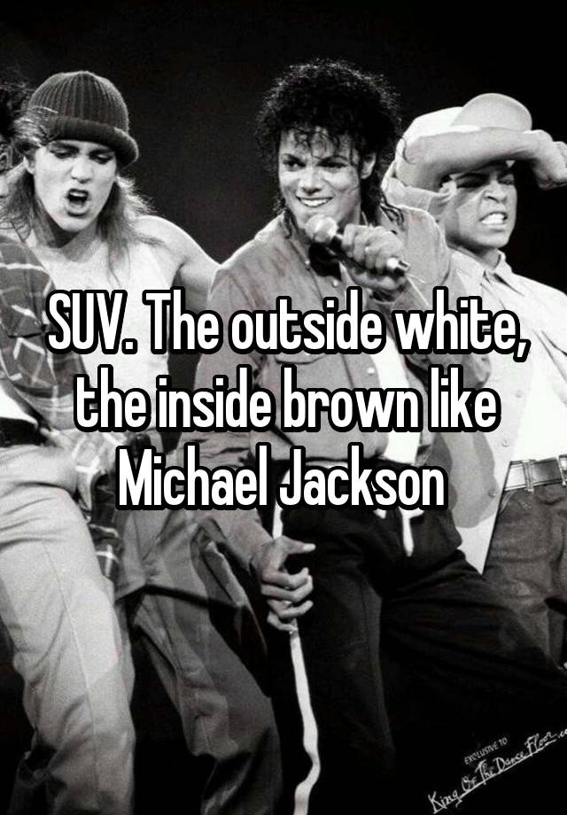 SUV. The outside white, the inside brown like Michael Jackson 