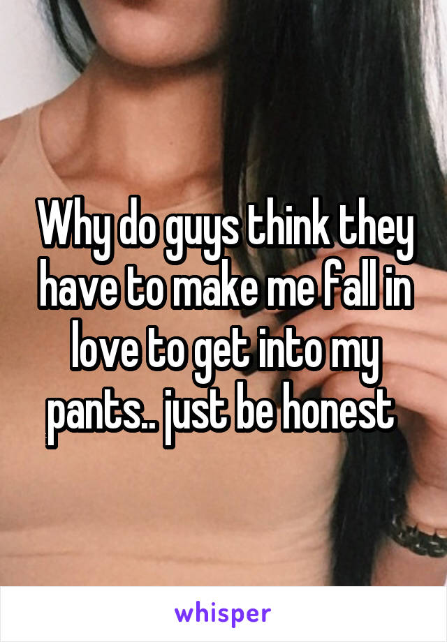 Why do guys think they have to make me fall in love to get into my pants.. just be honest 