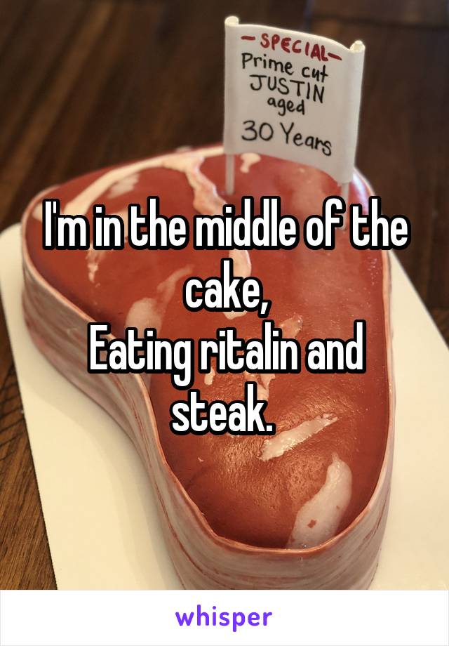 I'm in the middle of the cake,
Eating ritalin and steak. 