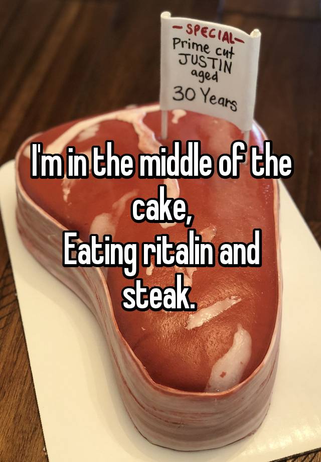 I'm in the middle of the cake,
Eating ritalin and steak. 