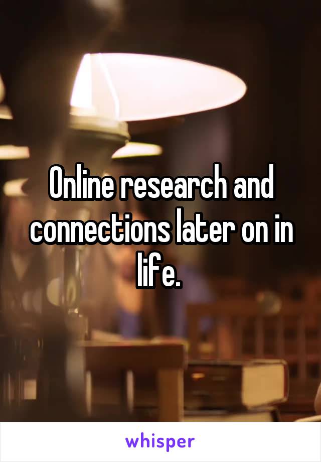 Online research and connections later on in life. 